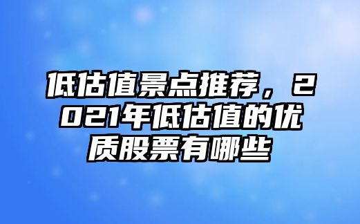 低估值景點(diǎn)推薦，2021年低估值的優(yōu)質(zhì)股票有哪些